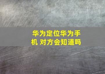 华为定位华为手机 对方会知道吗